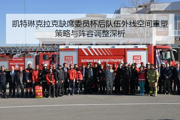 凯特琳克拉克缺席委员杯后队伍外线空间重塑策略与阵容调整深析
