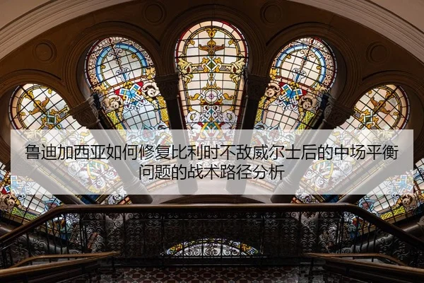 鲁迪加西亚如何修复比利时不敌威尔士后的中场平衡问题的战术路径分析
