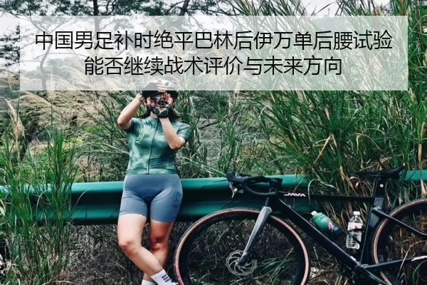中国男足补时绝平巴林后伊万单后腰试验能否继续战术评价与未来方向