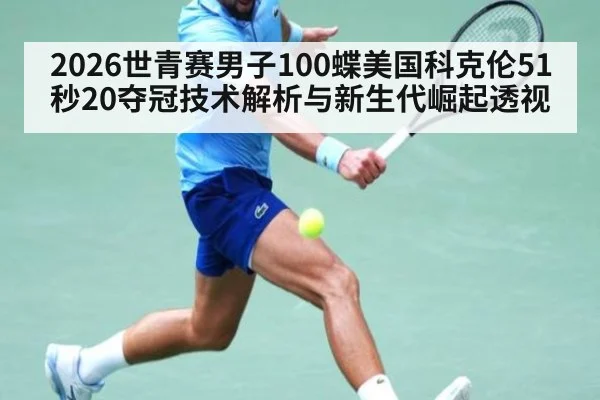 2026世青赛男子100蝶美国科克伦51秒20夺冠技术解析与新生代崛起透视