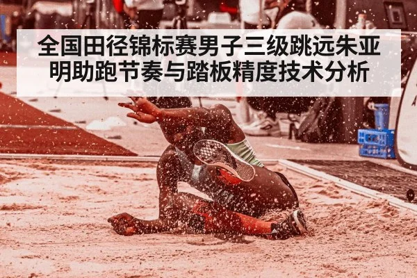 全国田径锦标赛男子三级跳远朱亚明助跑节奏与踏板精度技术分析