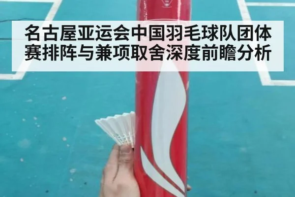 名古屋亚运会中国羽毛球队团体赛排阵与兼项取舍深度前瞻分析