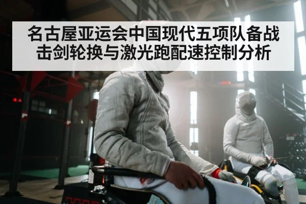 名古屋亚运会中国现代五项队备战击剑轮换与激光跑配速控制分析