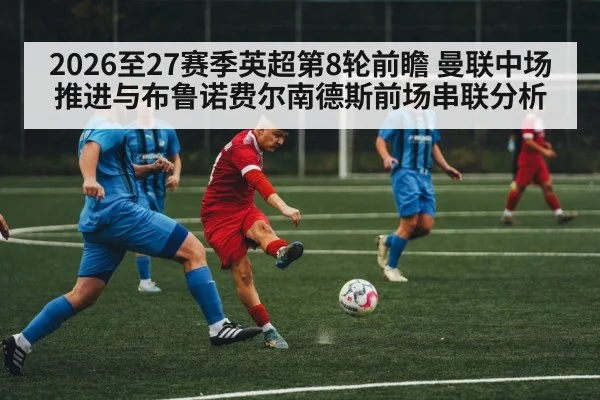 2026至27赛季英超第8轮前瞻 曼联中场推进与布鲁诺费尔南德斯前场串联分析