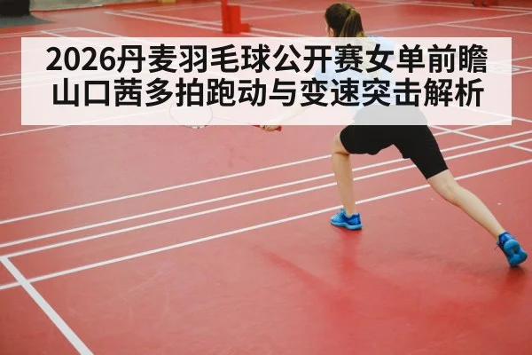2026丹麦羽毛球公开赛女单前瞻 山口茜多拍跑动与变速突击解析