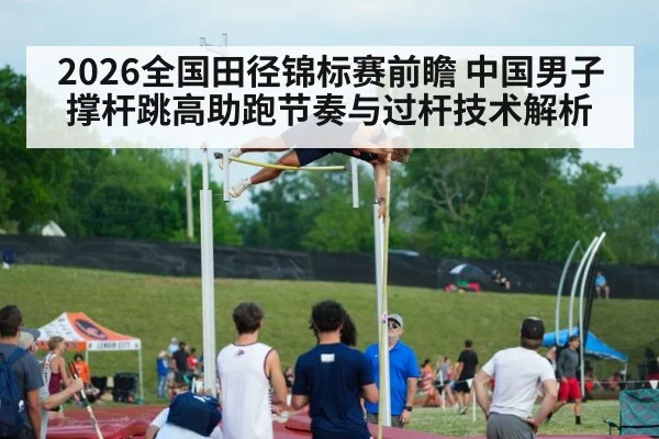 2026全国田径锦标赛前瞻 中国男子撑杆跳高助跑节奏与过杆技术解析