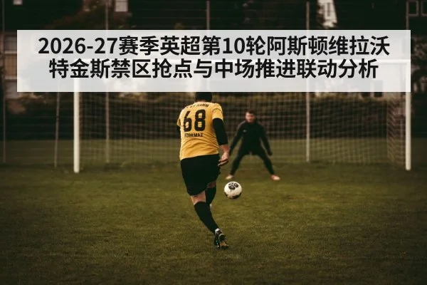 2026-27赛季英超第10轮阿斯顿维拉沃特金斯禁区抢点与中场推进联动分析