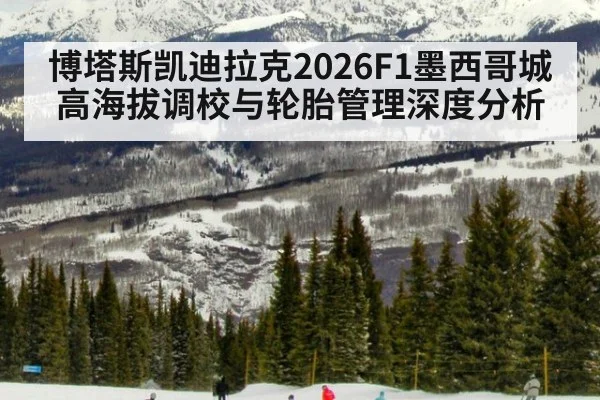 博塔斯凯迪拉克2026F1墨西哥城高海拔调校与轮胎管理深度分析