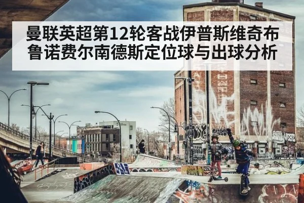 曼联英超第12轮客战伊普斯维奇布鲁诺费尔南德斯定位球与出球分析